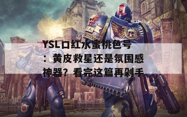 YSL口红水蜜桃色号：黄皮救星还是氛围感神器？看完这篇再剁手