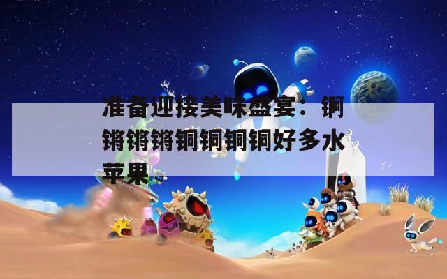 准备迎接美味盛宴：锕锵锵锵铜铜铜铜好多水苹果
