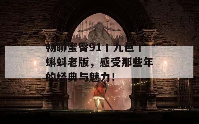 畅聊蜜臀91丨九色丨蝌蚪老版，感受那些年的经典与魅力！
