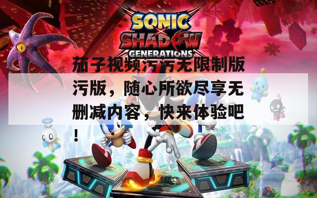 茄子视频污污无限制版污版，随心所欲尽享无删减内容，快来体验吧！