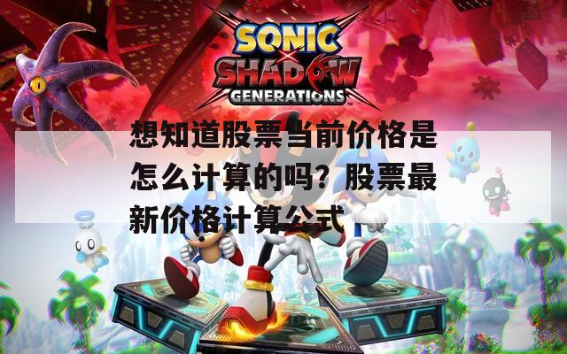 想知道股票当前价格是怎么计算的吗？股票最新价格计算公式