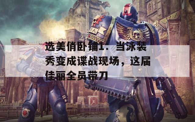 选美俏卧铺1：当泳装秀变成谍战现场，这届佳丽全员带刀