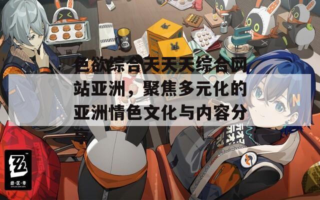 色欲综合天天天综合网站亚洲，聚焦多元化的亚洲情色文化与内容分享