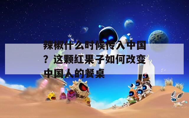 辣椒什么时候传入中国？这颗红果子如何改变中国人的餐桌