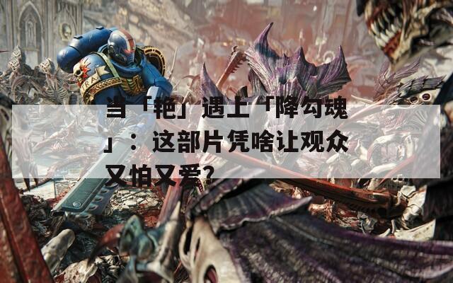 当「艳」遇上「降勾魂」：这部片凭啥让观众又怕又爱？