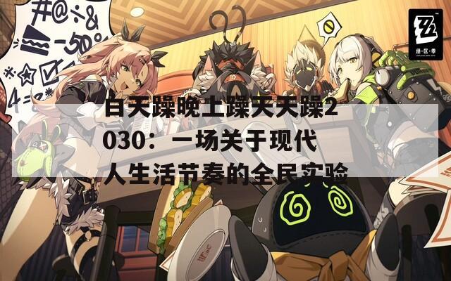 白天躁晚上躁天天躁2030：一场关于现代人生活节奏的全民实验