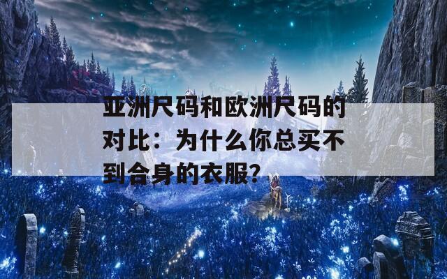 亚洲尺码和欧洲尺码的对比：为什么你总买不到合身的衣服？