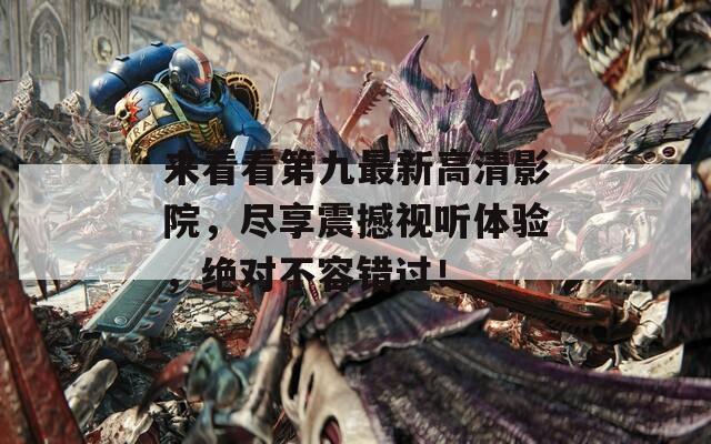 来看看第九最新高清影院，尽享震撼视听体验，绝对不容错过！