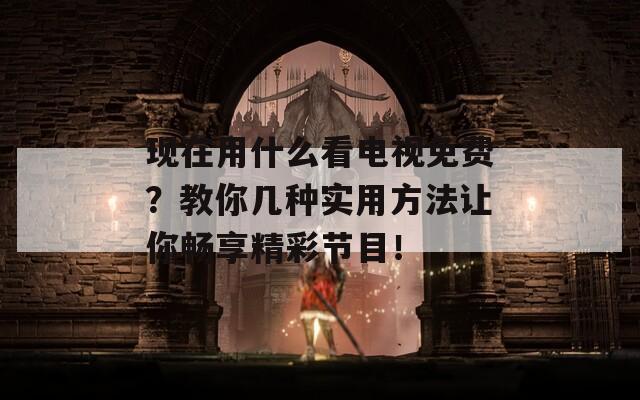 现在用什么看电视免费？教你几种实用方法让你畅享精彩节目！