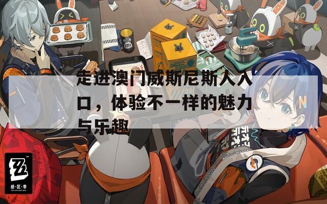 走进澳门威斯尼斯人入口，体验不一样的魅力与乐趣