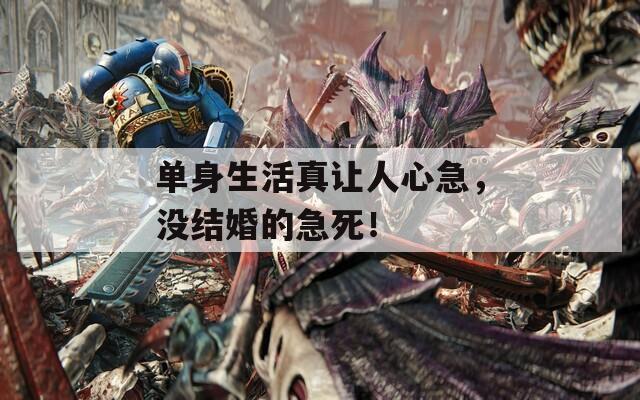单身生活真让人心急，没结婚的急死！