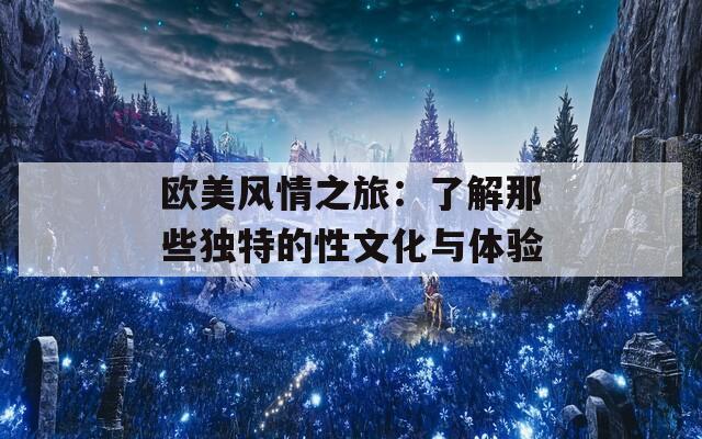 欧美风情之旅：了解那些独特的性文化与体验