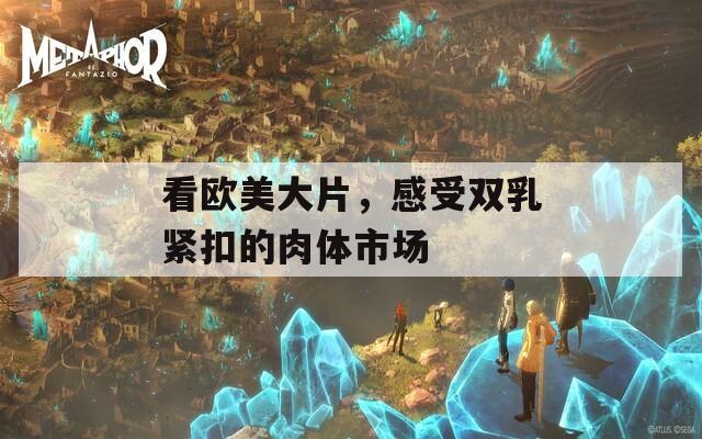 看欧美大片，感受双乳紧扣的肉体市场