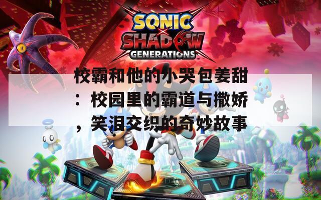 校霸和他的小哭包姜甜：校园里的霸道与撒娇，笑泪交织的奇妙故事