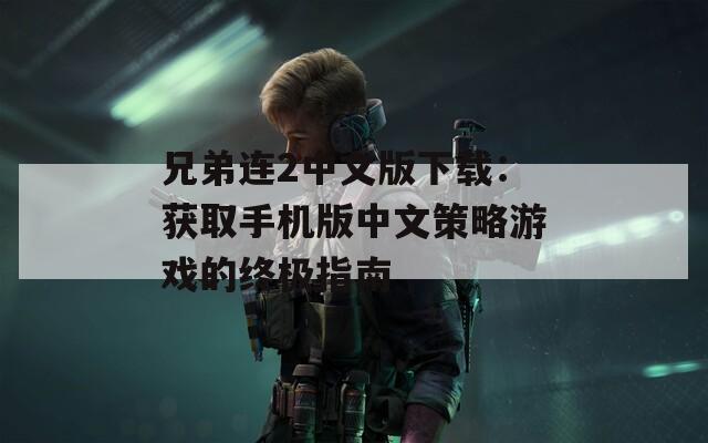 兄弟连2中文版下载：获取手机版中文策略游戏的终极指南