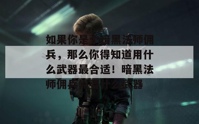 如果你是个暗黑法师佣兵，那么你得知道用什么武器最合适！暗黑法师佣兵需要什么武器