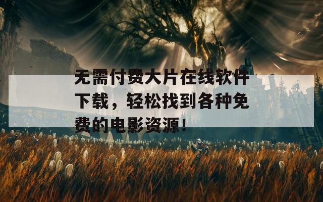 无需付费大片在线软件下载，轻松找到各种免费的电影资源！