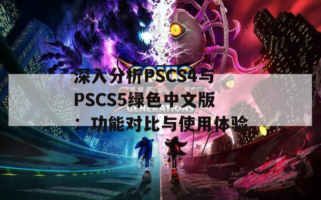 深入分析PSCS4与PSCS5绿色中文版：功能对比与使用体验
