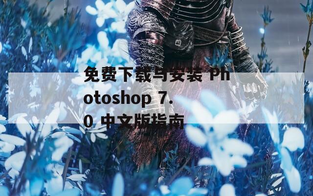 免费下载与安装 Photoshop 7.0 中文版指南