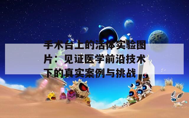 手术台上的活体实验图片：见证医学前沿技术下的真实案例与挑战