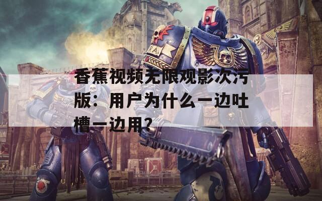 香蕉视频无限观影次污版：用户为什么一边吐槽一边用？