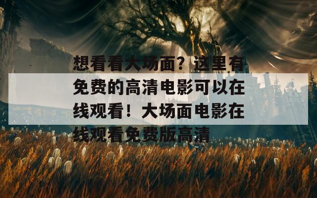 想看看大场面？这里有免费的高清电影可以在线观看！大场面电影在线观看免费版高清