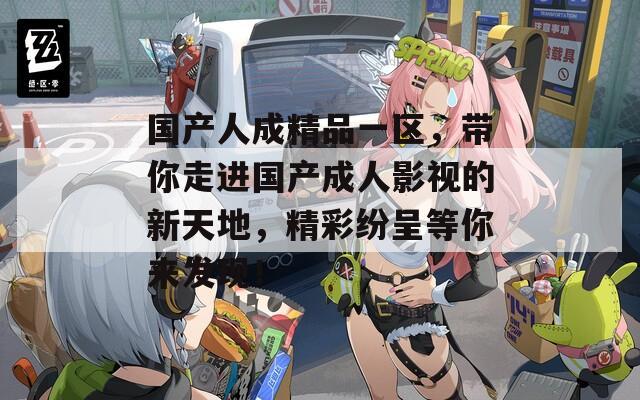 国产人成精品一区，带你走进国产成人影视的新天地，精彩纷呈等你来发现！