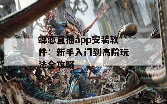 蝶恋直播app安装软件：新手入门到高阶玩法全攻略