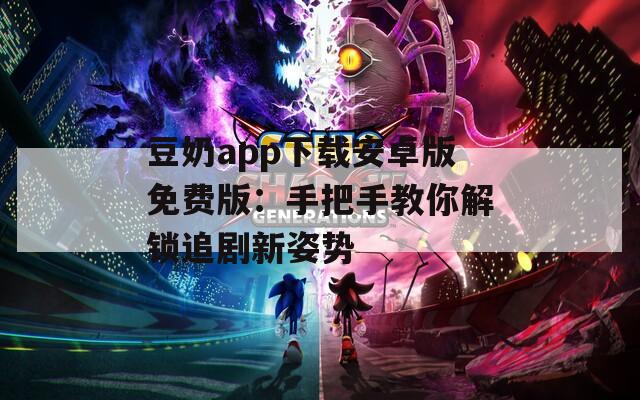 豆奶app下载安卓版免费版：手把手教你解锁追剧新姿势