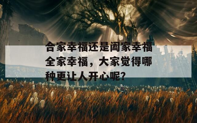 合家幸福还是阖家幸福全家幸福，大家觉得哪种更让人开心呢？