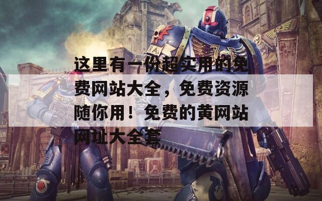 这里有一份超实用的免费网站大全，免费资源随你用！免费的黄网站网址大全套