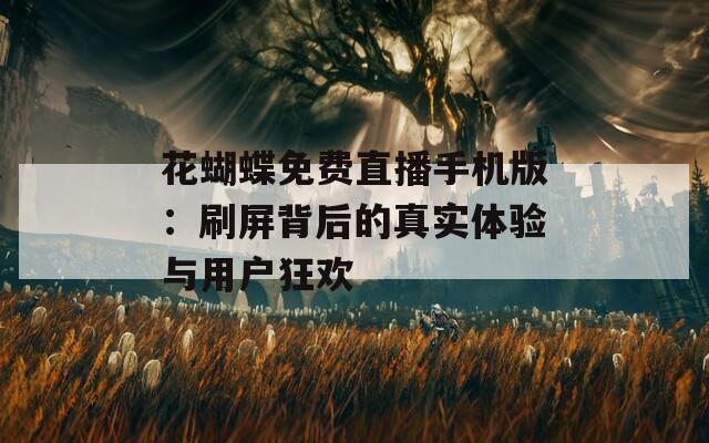花蝴蝶免费直播手机版：刷屏背后的真实体验与用户狂欢