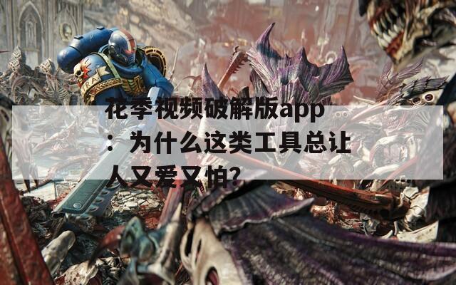 花季视频破解版app：为什么这类工具总让人又爱又怕？