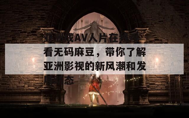 亚洲成AV人片在线观看无码麻豆，带你了解亚洲影视的新风潮和发展动态