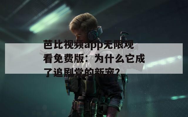 芭比视频app无限观看免费版：为什么它成了追剧党的新宠？