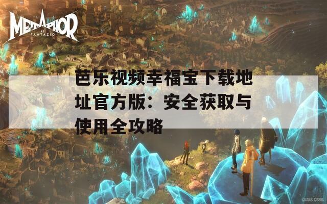 芭乐视频幸福宝下载地址官方版：安全获取与使用全攻略