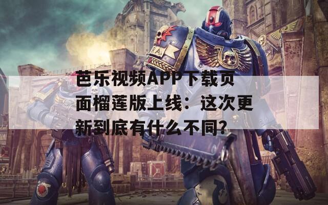 芭乐视频APP下载页面榴莲版上线：这次更新到底有什么不同？