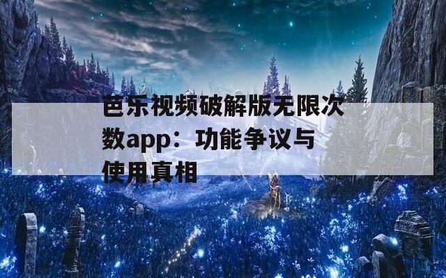 芭乐视频破解版无限次数app：功能争议与使用真相