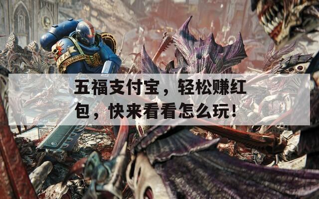 五福支付宝，轻松赚红包，快来看看怎么玩！