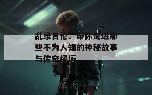 乱录目伦：带你走进那些不为人知的神秘故事与传奇经历