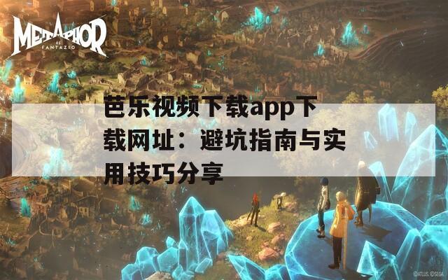 芭乐视频下载app下载网址：避坑指南与实用技巧分享