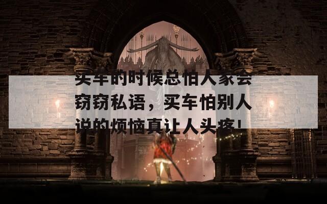 买车的时候总怕人家会窃窃私语，买车怕别人说的烦恼真让人头疼！
