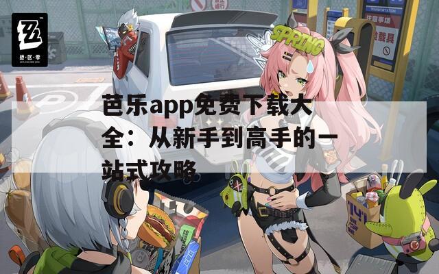 芭乐app免费下载大全：从新手到高手的一站式攻略