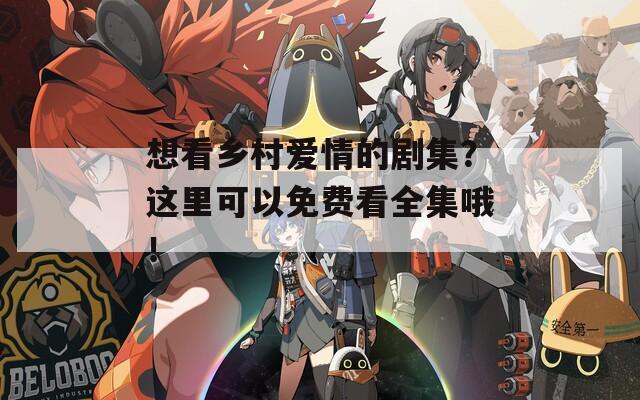 想看乡村爱情的剧集？这里可以免费看全集哦！