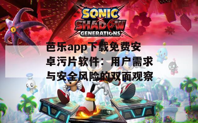 芭乐app下载免费安卓污片软件：用户需求与安全风险的双面观察