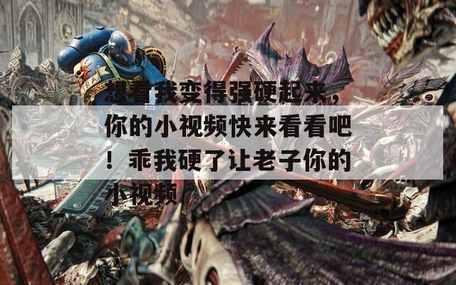 想看我变得强硬起来，你的小视频快来看看吧！乖我硬了让老子你的小视频