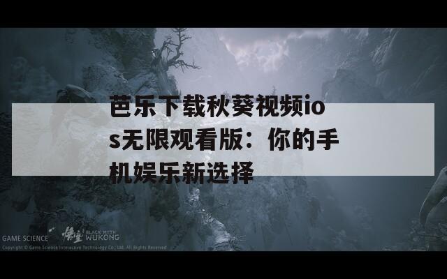 芭乐下载秋葵视频ios无限观看版：你的手机娱乐新选择