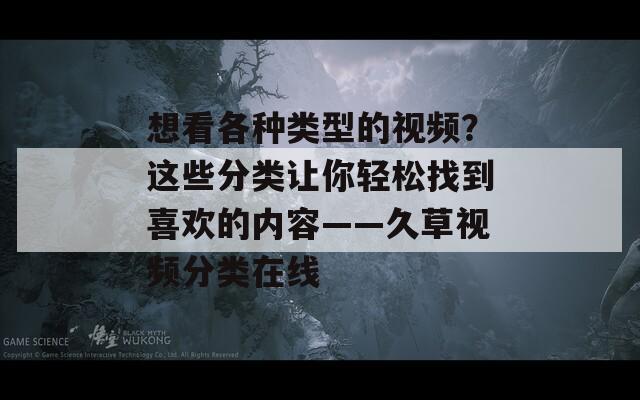 想看各种类型的视频？这些分类让你轻松找到喜欢的内容——久草视频分类在线