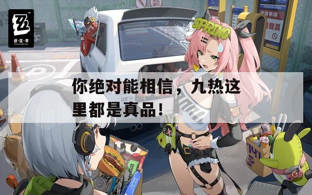 你绝对能相信，九热这里都是真品！