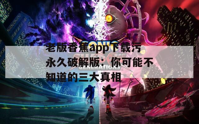 老版香蕉app下载污永久破解版：你可能不知道的三大真相